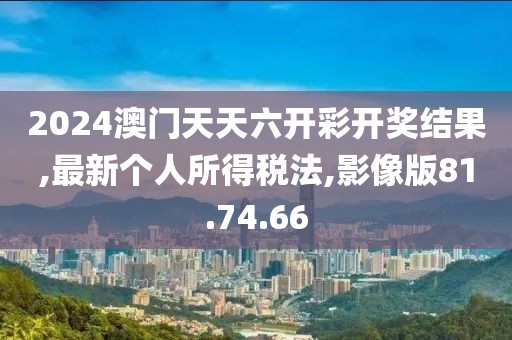 2024澳门天天六开彩开奖结果,最新个人所得税法,影像版81.74.66