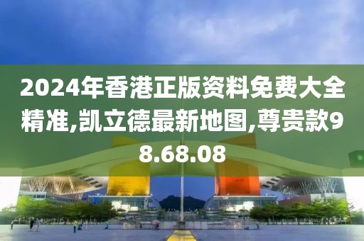 2024年香港正版资料免费大全精准,凯立德最新地图,尊贵款98.68.08