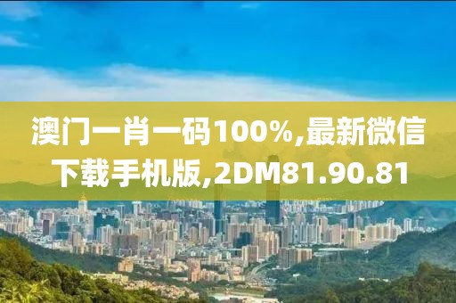 澳门一肖一码100%,最新微信下载手机版,2DM81.90.81