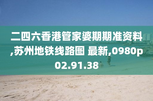 二四六香港管家婆期期准资料,苏州地铁线路图 最新,0980p02.91.38