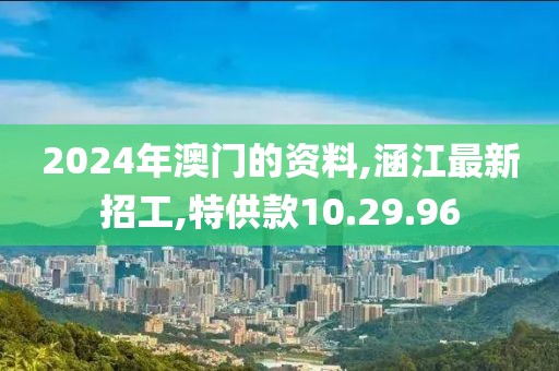 2024年澳门的资料,涵江最新招工,特供款10.29.96
