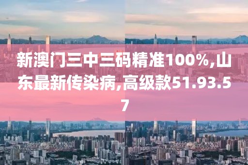 新澳门三中三码精准100%,山东最新传染病,高级款51.93.57