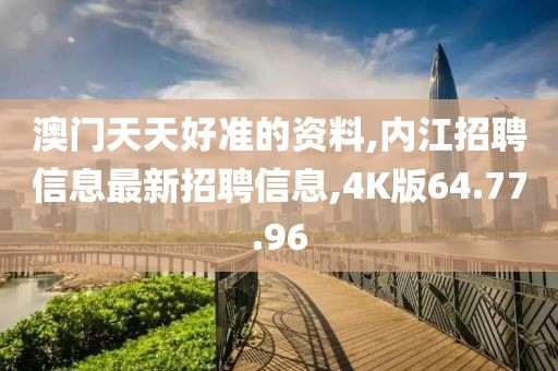澳门天天好准的资料,内江招聘信息最新招聘信息,4K版64.77.96