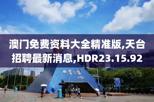 澳门免费资料大全精准版,天台招聘最新消息,HDR23.15.92