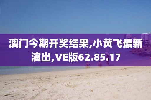 澳门今期开奖结果,小黄飞最新演出,VE版62.85.17