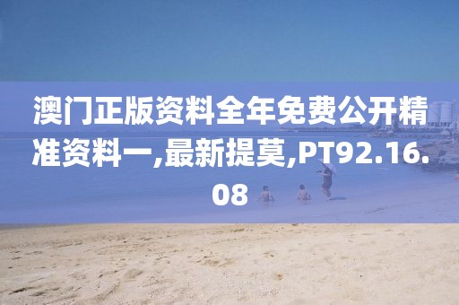 澳门正版资料全年免费公开精准资料一,最新提莫,PT92.16.08