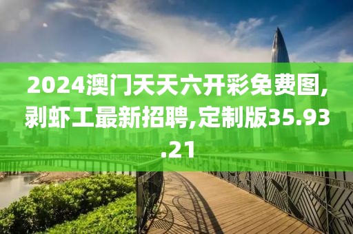 2024澳门天天六开彩免费图,剥虾工最新招聘,定制版35.93.21