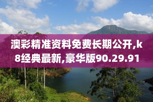 澳彩精准资料免费长期公开,k8经典最新,豪华版90.29.91