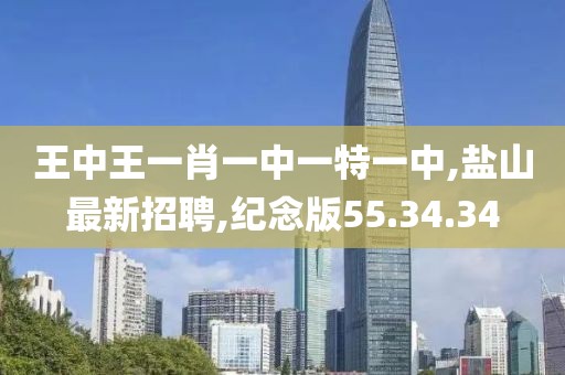 王中王一肖一中一特一中,盐山最新招聘,纪念版55.34.34