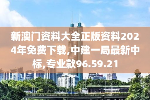 新澳门资料大全正版资料2024年免费下载,中建一局最新中标,专业款96.59.21