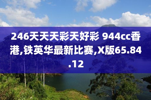 246天天天彩天好彩 944cc香港,铁英华最新比赛,X版65.84.12