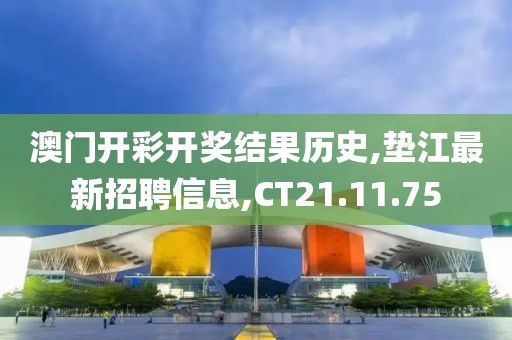 澳门开彩开奖结果历史,垫江最新招聘信息,CT21.11.75