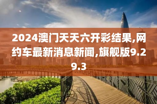 2024澳门天天六开彩结果,网约车最新消息新闻,旗舰版9.29.3