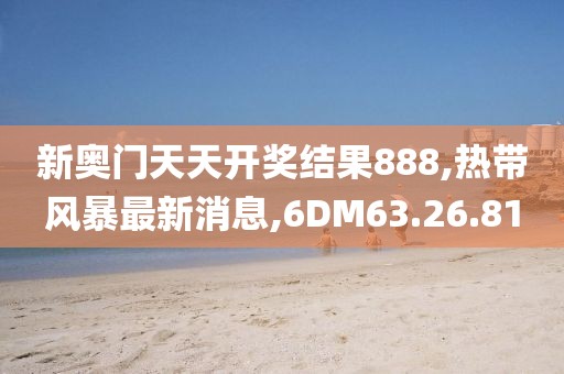 新奥门天天开奖结果888,热带风暴最新消息,6DM63.26.81