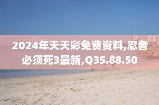2024年天天彩免费资料,忍者必须死3最新,Q35.88.50