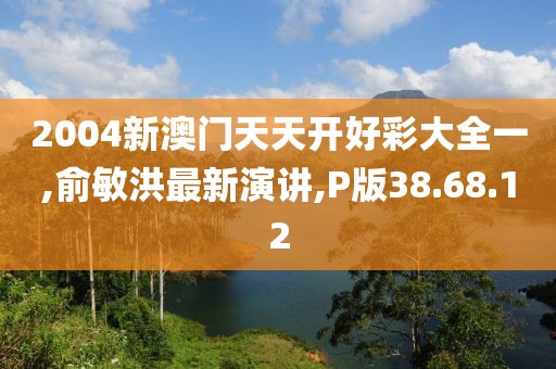 2004新澳门天天开好彩大全一,俞敏洪最新演讲,P版38.68.12