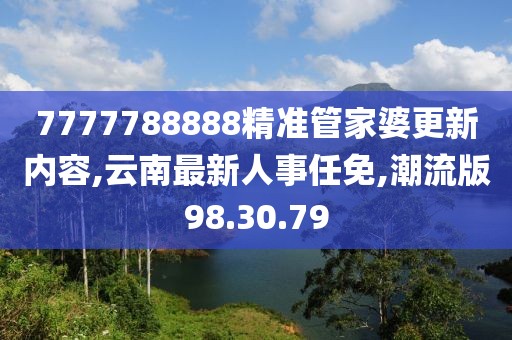 7777788888精准管家婆更新内容,云南最新人事任免,潮流版98.30.79