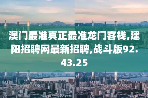 澳门最准真正最准龙门客栈,建阳招聘网最新招聘,战斗版92.43.25