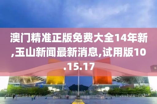 澳门精准正版免费大全14年新,玉山新闻最新消息,试用版10.15.17