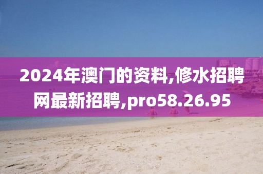 2024年澳门的资料,修水招聘网最新招聘,pro58.26.95