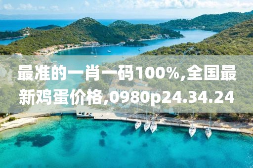 最准的一肖一码100%,全国最新鸡蛋价格,0980p24.34.24