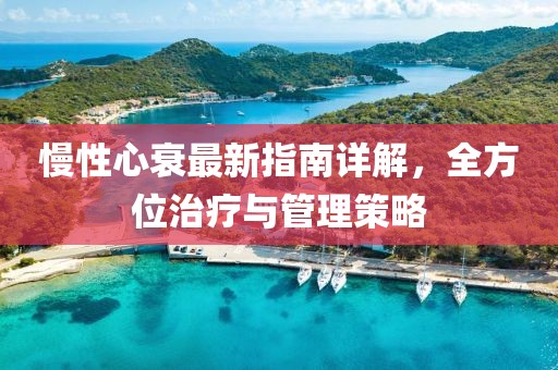 慢性心衰最新指南详解，全方位治疗与管理策略