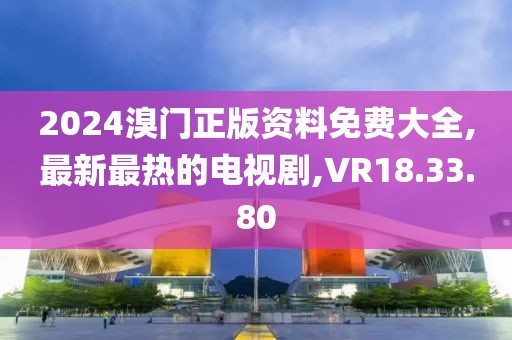 2024溴门正版资料免费大全,最新最热的电视剧,VR18.33.80