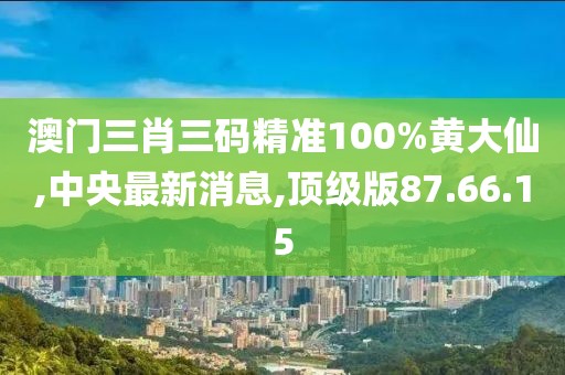 澳门三肖三码精准100%黄大仙,中央最新消息,顶级版87.66.15