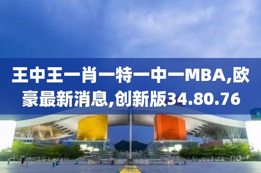 王中王一肖一特一中一MBA,欧豪最新消息,创新版34.80.76