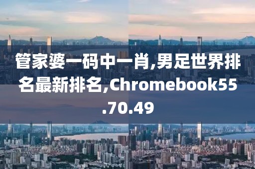 管家婆一码中一肖,男足世界排名最新排名,Chromebook55.70.49