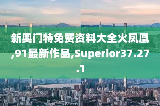 新奥门特免费资料大全火凤凰,91最新作品,Superior37.27.1