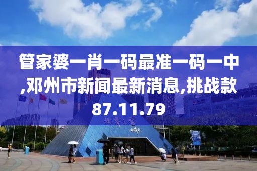 管家婆一肖一码最准一码一中,邓州市新闻最新消息,挑战款87.11.79