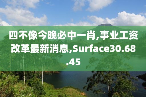 四不像今晚必中一肖,事业工资改革最新消息,Surface30.68.45