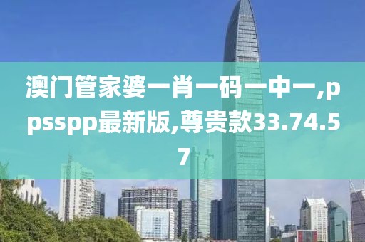 澳门管家婆一肖一码一中一,ppsspp最新版,尊贵款33.74.57
