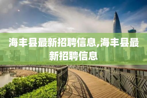 海丰县最新招聘信息,海丰县最新招聘信息