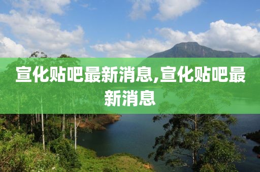 宣化贴吧最新消息,宣化贴吧最新消息