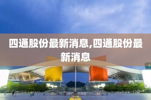 四通股份最新消息,四通股份最新消息