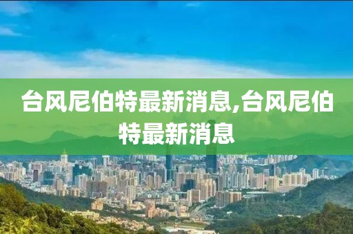 台风尼伯特最新消息,台风尼伯特最新消息