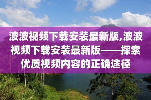 波波视频下载安装最新版,波波视频下载安装最新版——探索优质视频内容的正确途径