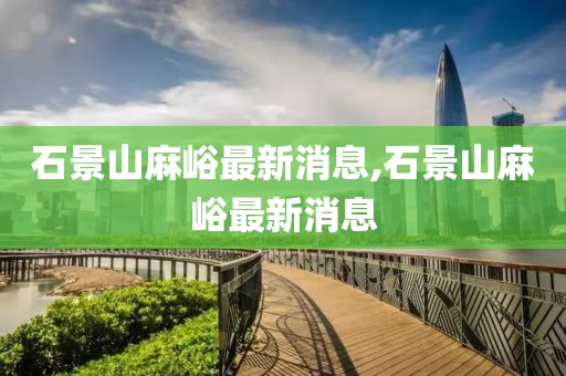 石景山麻峪最新消息,石景山麻峪最新消息