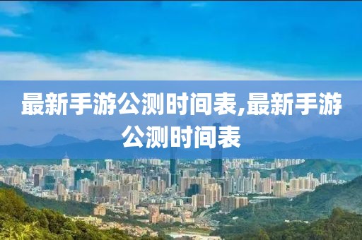 最新手游公测时间表,最新手游公测时间表