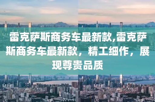 雷克萨斯商务车最新款,雷克萨斯商务车最新款，精工细作，展现尊贵品质