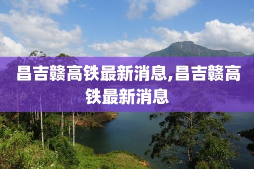 昌吉赣高铁最新消息,昌吉赣高铁最新消息