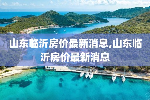 山东临沂房价最新消息,山东临沂房价最新消息