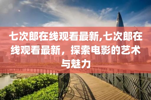 七次郎在线观看最新,七次郎在线观看最新，探索电影的艺术与魅力