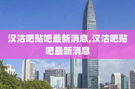 汉沽吧贴吧最新消息,汉沽吧贴吧最新消息