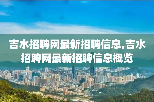 吉水招聘网最新招聘信息,吉水招聘网最新招聘信息概览