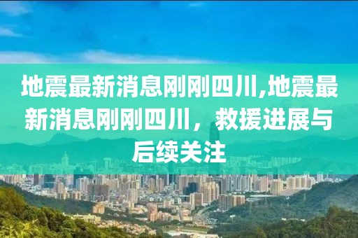 地震最新消息刚刚四川,地震最新消息刚刚四川，救援进展与后续关注