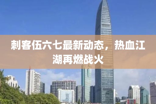 刺客伍六七最新动态，热血江湖再燃战火