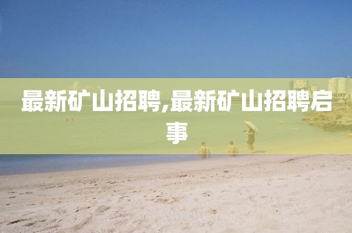 最新矿山招聘,最新矿山招聘启事